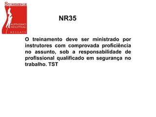 NR35
O treinamento deve ser ministrado por
instrutores com comprovada proficiência
no assunto, sob a responsabilidade de
profissional qualificado em segurança no
trabalho. TST
 