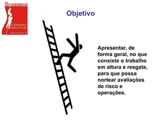 Objetivo
Apresentar, de
forma geral, no que
consiste o trabalho
em altura e resgate,
para que possa
nortear avaliações
de risco e
operações.
 