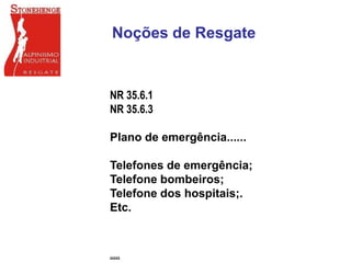 Noções de Resgate
NR 35.6.1
NR 35.6.3
Plano de emergência......
Telefones de emergência;
Telefone bombeiros;
Telefone dos hospitais;.
Etc.
,,,,,
 