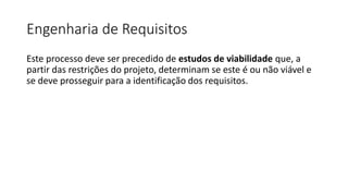 Engenharia de Requisitos
Este processo deve ser precedido de estudos de viabilidade que, a
partir das restrições do projeto, determinam se este é ou não viável e
se deve prosseguir para a identificação dos requisitos.

 