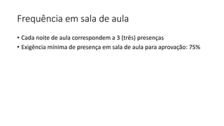 Frequência em sala de aula
• Cada noite de aula correspondem a 3 (três) presenças
• Exigência mínima de presença em sala de aula para aprovação: 75%

 