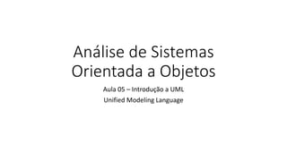 Análise de Sistemas
Orientada a Objetos
Aula 05 – Introdução a UML
Unified Modeling Language

 