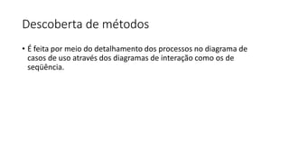 Descoberta de métodos
• É feita por meio do detalhamento dos processos no diagrama de
casos de uso através dos diagramas de interação como os de
seqüência.
 