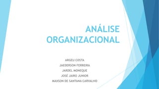 ANÁLISE
ORGANIZACIONAL
ARGEU COSTA
JAEDERSON FERREIRA

JARDEL MONEQUE
JOSÉ JAIRO JUNIOR
MAXSON DE SANTANA CARVALHO

 