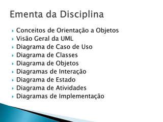 Conceitos de Orientação a ObjetosVisão Geral da UMLDiagrama de Caso de UsoDiagrama de ClassesDiagrama de ObjetosDiagramas de InteraçãoDiagrama de EstadoDiagrama de AtividadesDiagramas de ImplementaçãoEmenta da Disciplina