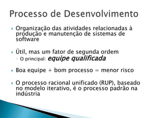 Processo de DesenvolvimentoOrganização das atividades relacionadas à produção e manutenção de sistemas de softwareÚtil, mas um fator de segunda ordemO principal: equipe qualificadaBoa equipe + bom processo = menor riscoO processo racional unificado (RUP), baseado no modelo iterativo, é o processo padrão na indústria