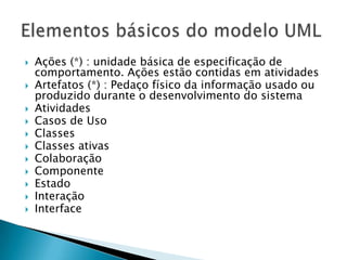 Ações (*) : unidade básica de especificação de comportamento. Ações estão contidas em atividadesArtefatos (*) : Pedaço físico da informação usado ou produzido durante o desenvolvimento do sistemaAtividadesCasos de UsoClassesClasses ativasColaboraçãoComponenteEstadoInteraçãoInterfaceElementos básicos do modelo UML