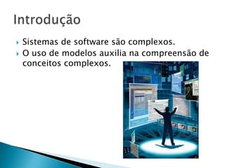 Sistemas de software são complexos.O uso de modelos auxilia na compreensão de conceitos complexos.Introdução