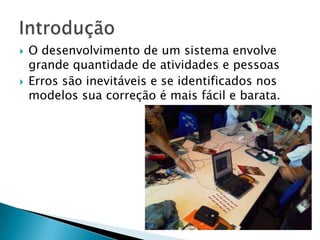 O desenvolvimento de um sistema envolve grande quantidade de atividades e pessoasErros são inevitáveis e se identificados nos modelos sua correção é mais fácil e barata.Introdução