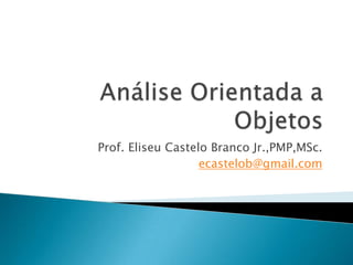 Análise Orientada a Objetos Prof. Eliseu Castelo Branco Jr.,PMP,MSc. ecastelob@gmail.com 