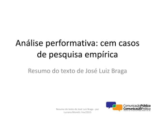 Análise performativa: cem casos
      de pesquisa empírica
   Resumo do texto de José Luiz Braga




            Resumo do texto de José Luiz Braga - por
                 Luciana Moretti. Fev/2013
 