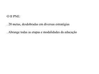 O II PNE:

. 20 metas, desdobradas em diversas estratégias

. Abrange todas as etapas e modalidades da educação
 