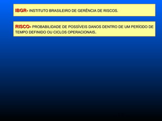 12
IBGR-IBGR- INSTITUTO BRASILEIRO DE GERÊNCIA DE RISCOS.INSTITUTO BRASILEIRO DE GERÊNCIA DE RISCOS.
RISCO-RISCO- PROBABILIDADE DE POSSÍVEIS DANOS DENTRO DE UM PERÍODO DEPROBABILIDADE DE POSSÍVEIS DANOS DENTRO DE UM PERÍODO DE
TEMPO DEFINIDO OU CICLOS OPERACIONAISTEMPO DEFINIDO OU CICLOS OPERACIONAIS..
 