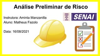 Análise Preliminar de Risco
Instrutora: Aminta Manzanilla
Aluno: Matheus Fazolo
Data: 16/08/2021
 