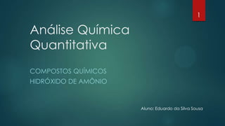 Análise Química
Quantitativa
COMPOSTOS QUÍMICOS
HIDRÓXIDO DE AMÔNIO
1
Aluno: Eduardo da Silva Sousa
 