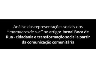 Análise das representações sociais dos
“moradoresde rua” no artigo: Jornal Boca de
Rua - cidadania e transformaçãosocial a partir
da comunicação comunitária
 
