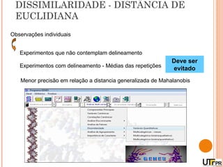 DISSIMILARIDADE - DISTÂNCIA DE
 EUCLIDIANA
Observações individuais


   Experimentos que não contemplam delineamento
                                                            Deve ser
   Experimentos com delineamento - Médias das repetições
                                                            evitado
   Menor precisão em relação a distancia generalizada de Mahalanobis
 