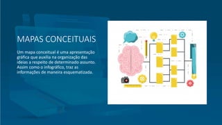 MAPAS CONCEITUAIS
Um mapa conceitual é uma apresentação
gráfica que auxilia na organização das
ideias a respeito de determinado assunto.
Assim como o infográfico, traz as
informações de maneira esquematizada.
 