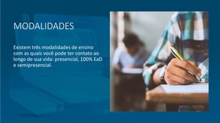 MODALIDADES
Existem três modalidades de ensino
com as quais você pode ter contato ao
longo de sua vida: presencial, 100% EaD
e semipresencial.
 