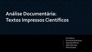 Erick Akira
Fernando Azambuja
GabrielaAlfonso
Helio Ohmaye
Plínio Soares
Análise Documentária:
Textos Impressos Científicos
 