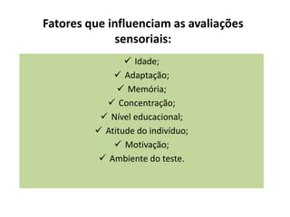 Fatores que influenciam as avaliações
sensoriais:
 Idade;
 Adaptação;
 Memória;
 Concentração;
 Nível educacional;
 Atitude do indivíduo;
 Motivação;
 Ambiente do teste.
 