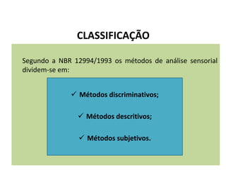CLASSIFICAÇÃO
Segundo a NBR 12994/1993 os métodos de análise sensorial
dividem-se em:
 Métodos discriminativos;
 Métodos descritivos;
 Métodos subjetivos.
 