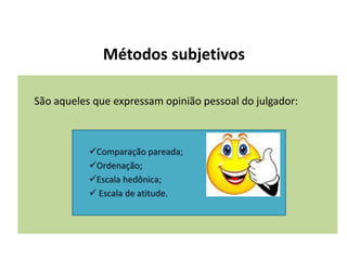 Métodos subjetivos
São aqueles que expressam opinião pessoal do julgador:
Comparação pareada;
Ordenação;
Escala hedônica;
 Escala de atitude.
 