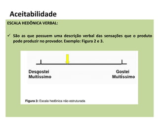 Aceitabilidade
ESCALA HEDÔNICA VERBAL:
 São as que possuem uma descrição verbal das sensações que o produto
pode produzir no provador. Exemplo: Figura 2 e 3.
 