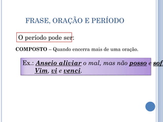 FRASE, ORAÇÃO E PERÍODOO período pode ser:COMPOSTO – Quando encerra mais de uma oração.Ex.: Anseio aliviar o mal, mas não posso e sofro.Vim, vi e venci.