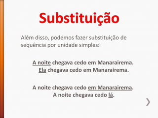 Além disso, podemos fazer substituição de
sequência por unidade simples:

    A noite chegava cedo em Manarairema.
      Ela chegava cedo em Manarairema.

    A noite chegava cedo em Manarairema.
            A noite chegava cedo lá.
 
