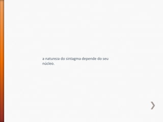 a natureza do sintagma depende do seu
núcleo.
 