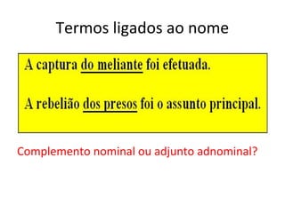 Termos ligados ao nome
Complemento nominal ou adjunto adnominal?
 
