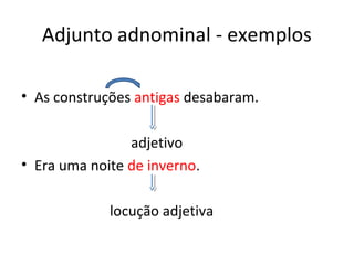 Adjunto adnominal - exemplos
• As construções antigas desabaram.
adjetivo
• Era uma noite de inverno.
locução adjetiva
 