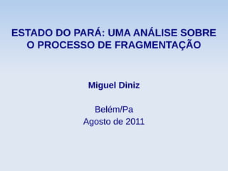 ESTADO DO PARÁ: UMA ANÁLISE SOBRE
O PROCESSO DE FRAGMENTAÇÃO
Miguel Diniz
Belém/Pa
Agosto de 2011
 