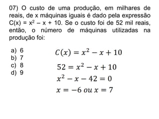 07) O custo de uma produção, em milhares de
reais, de x máquinas iguais é dado pela expressão
C(x) = x2 – x + 10. Se o custo foi de 52 mil reais,
então, o número de máquinas utilizadas na
produção foi:

a)   6
b)   7
c)   8
d)   9
 