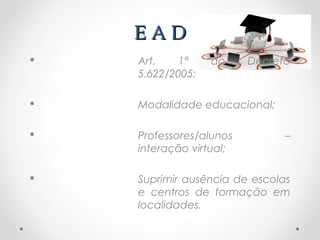 EAD
   Art.    1°    do     Decreto
    5.622/2005;

   Modalidade educacional;

   Professores/alunos         –
    interação virtual;

   Suprimir ausência de escolas
    e centros de formação em
    localidades.
 