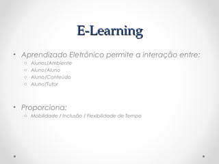 E-Learning
• Aprendizado Eletrônico permite a interação entre:
  o   Alunos/Ambiente
  o   Aluno/Aluno
  o   Aluno/Conteúdo
  o   Aluno/Tutor



• Proporciona:
  o Mobilidade / Inclusão / Flexibilidade de Tempo
 