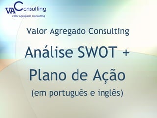 Valor Agregado Consulting
Análise SWOT +
Plano de Ação
(em português e inglês)
 