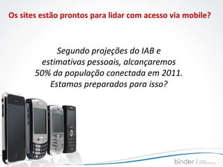 Segundo projeções do IAB e estimativas pessoais, alcançaremos 50% da população conectada em 2011. Estamos preparados para isso? Os sites estão prontos para lidar com acesso via mobile? 