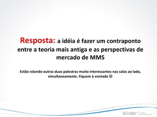 Resposta:  a idéia é fazer um contraponto entre a teoria mais antiga e as perspectivas de mercado de MMS Estão rolando outras duas palestras muito interessantes nas salas ao lado, simultaneamente. Fiquem à vontade   