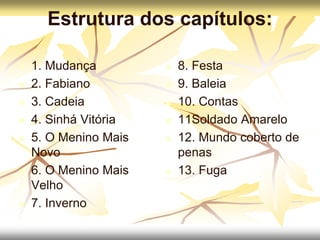 Estrutura dos capítulos:
 1. Mudança
 2. Fabiano
 3. Cadeia
 4. Sinhá Vitória
 5. O Menino Mais
Novo
 6. O Menino Mais
Velho
 7. Inverno
 8. Festa
 9. Baleia
 10. Contas
 11Soldado Amarelo
 12. Mundo coberto de
penas
 13. Fuga
 