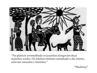 “Na planície avermelhada os juazeiros alargavam duas
manchas verdes. Os infelizes tinham caminhado o dia inteiro,
estavam cansados e famintos.”
“Mudança”
 