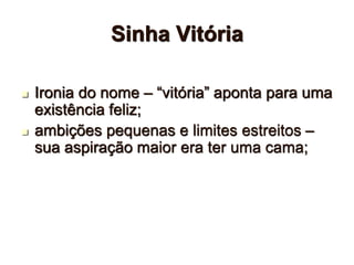 Sinha Vitória
 Ironia do nome – “vitória” aponta para uma
existência feliz;
 ambições pequenas e limites estreitos –
sua aspiração maior era ter uma cama;
 