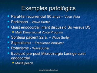 Exemples patològics
   Paràl·lisi recurrencial 90 anys – Voce Vista
   Parkinson – Wave Surfer
   Quist endocordal infa...