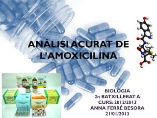 ANÀLISI ACURAT DE
  L’AMOXICILINA


               BIOLOGIA
           2n BATXILLERAT A
            CURS: 2012/2013
          ANNA FERRÉ BESORA
               21/01/2013
 