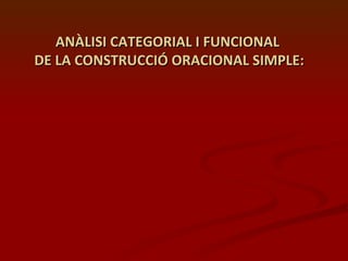 ANÀLISI CATEGORIAL I FUNCIONAL  DE LA CONSTRUCCIÓ ORACIONAL SIMPLE: 