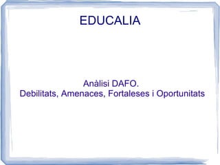 EDUCALIA




                Anàlisi DAFO.
Debilitats, Amenaces, Fortaleses i Oportunitats
 