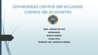 Universidad central del ecuador
carrera de economía
TEMA: ANÁLISIS DEL SPSS
INTEGRANTES:
MORAN MARITZA
PALMA DEYSI
PROFESOR: ING. SANTIAGO VINUEZA
 