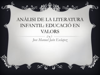 ANÀLISI DE LA LITERATURA
 INFANTIL: EDUCACIÓ EN
         VALORS
     Jose Manuel Jaén Esclapez
 
