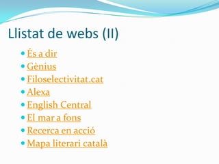 Llistat de webs (II)
 És a dir
 Gènius
 Filoselectivitat.cat
 Alexa
 English Central
 El mar a fons
 Recerca en acció
 Mapa literari català

 